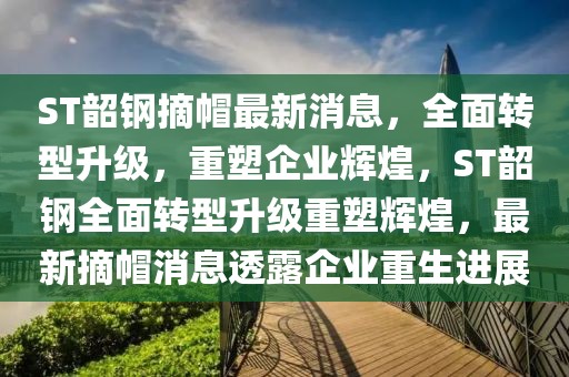 ST韶鋼摘帽最新消息，全面轉(zhuǎn)型升級(jí)，重塑企業(yè)輝煌，ST韶鋼全面轉(zhuǎn)型升級(jí)重塑輝煌，最新摘帽消息透露企業(yè)重生進(jìn)展