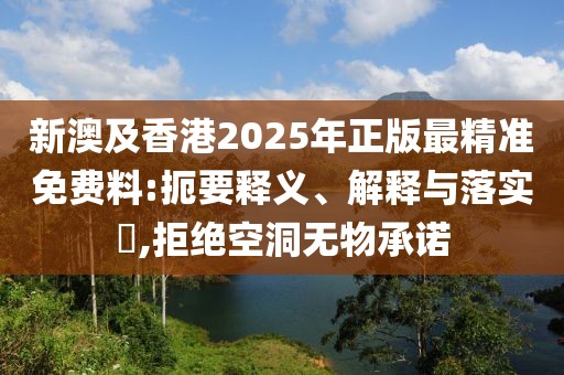 新澳及香港2025年正版最精準(zhǔn)免費(fèi)料:扼要釋義、解釋與落實(shí)?,拒絕空洞無物承諾