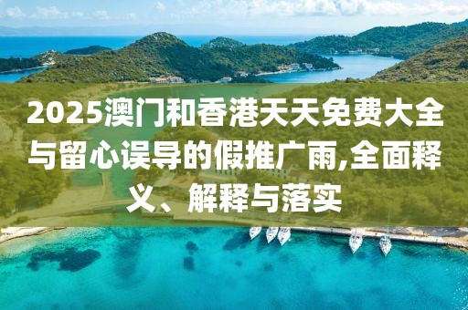 2025澳門和香港天天免費大全與留心誤導(dǎo)的假推廣雨,全面釋義、解釋與落實