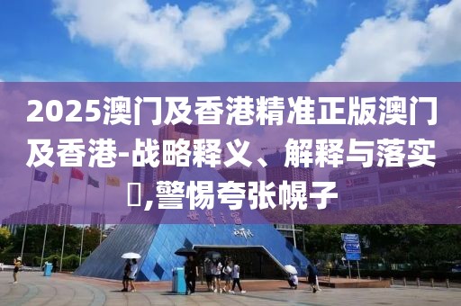 2025澳門及香港精準(zhǔn)正版澳門及香港-戰(zhàn)略釋義、解釋與落實?,警惕夸張幌子