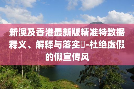 新澳及香港最新版精準(zhǔn)特數(shù)據(jù)釋義、解釋與落實?-杜絕虛假的假宣傳風(fēng)