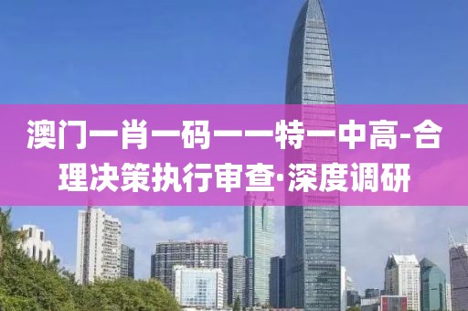 澳門一肖一碼一一特一中高-合理決策執(zhí)行審查·深度調(diào)研