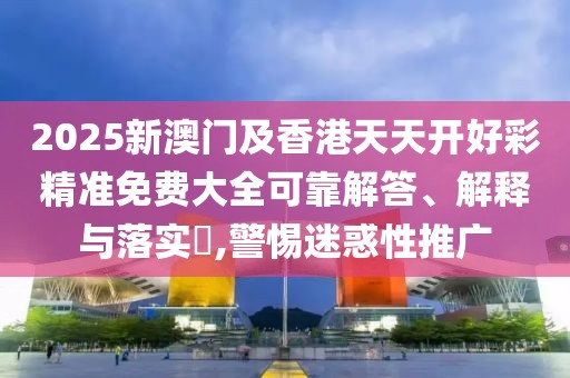 2025新澳門及香港天天開好彩精準免費大全可靠解答、解釋與落實?,警惕迷惑性推廣