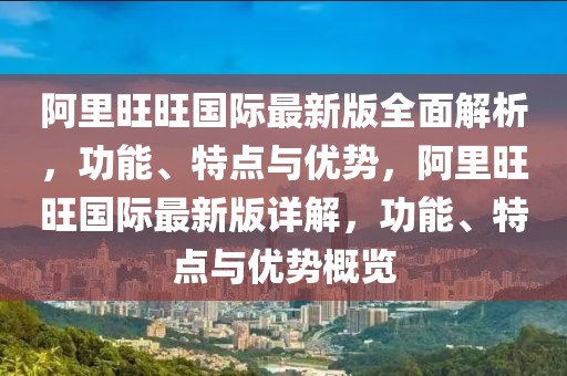 阿里旺旺國(guó)際最新版全面解析，功能、特點(diǎn)與優(yōu)勢(shì)，阿里旺旺國(guó)際最新版詳解，功能、特點(diǎn)與優(yōu)勢(shì)概覽