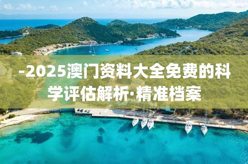 -2025澳門資料大全免費(fèi)的科學(xué)評(píng)估解析·精準(zhǔn)檔案