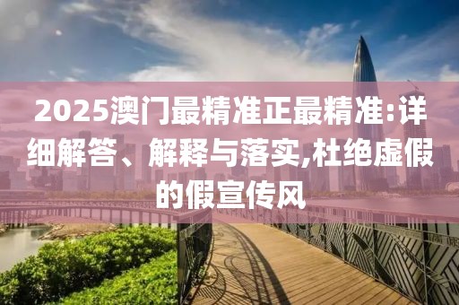2025澳門最精準(zhǔn)正最精準(zhǔn):詳細(xì)解答、解釋與落實(shí),杜絕虛假的假宣傳風(fēng)