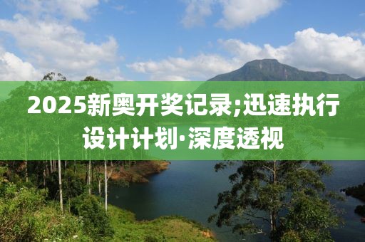 2025新奧開獎記錄;迅速執(zhí)行設計計劃·深度透視
