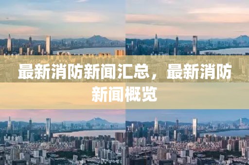 最新消防新聞匯總，最新消防新聞概覽