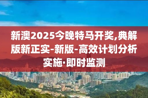 新澳2025今晚特馬開獎,典解版新正實-新版-高效計劃分析實施·即時監(jiān)測