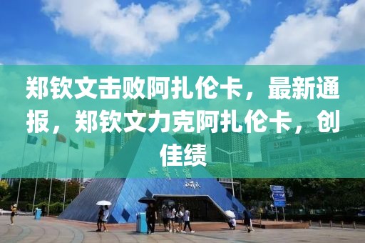 鄭欽文擊敗阿扎倫卡，最新通報(bào)，鄭欽文力克阿扎倫卡，創(chuàng)佳績(jī)