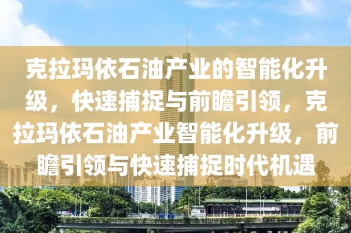 克拉瑪依石油產(chǎn)業(yè)的智能化升級(jí)，快速捕捉與前瞻引領(lǐng)，克拉瑪依石油產(chǎn)業(yè)智能化升級(jí)，前瞻引領(lǐng)與快速捕捉時(shí)代機(jī)遇
