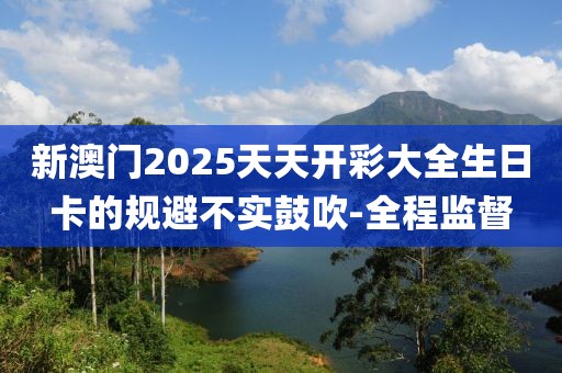 新澳門2025天天開彩大全生日卡的規(guī)避不實鼓吹-全程監(jiān)督