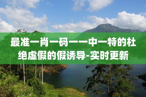 最準一肖一碼一一中一特的杜絕虛假的假誘導-實時更新