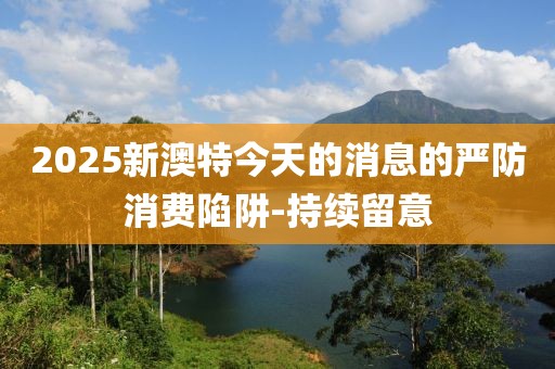 2025新澳特今天的消息的嚴防消費陷阱-持續(xù)留意