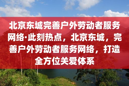 北京東城完善戶外勞動者服務網(wǎng)絡·此刻熱點，北京東城，完善戶外勞動者服務網(wǎng)絡，打造全方位關(guān)愛體系