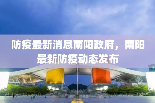 防疫最新消息南陽政府，南陽最新防疫動態(tài)發(fā)布