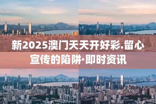 新2025澳門(mén)天天開(kāi)好彩.留心宣傳的陷阱·即時(shí)資訊
