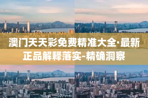 澳門(mén)天天彩免費(fèi)精準(zhǔn)大全·最新正品解釋落實(shí)-精確洞察