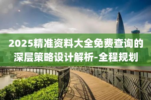 2025精準資料大全免費查詢的深層策略設計解析-全程規(guī)劃