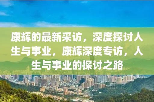 康輝的最新采訪，深度探討人生與事業(yè)，康輝深度專(zhuān)訪，人生與事業(yè)的探討之路