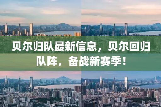 貝爾歸隊(duì)最新信息，貝爾回歸隊(duì)陣，備戰(zhàn)新賽季！