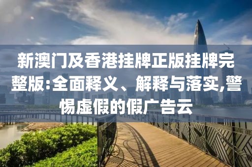 新澳門及香港掛牌正版掛牌完整版:全面釋義、解釋與落實(shí),警惕虛假的假?gòu)V告云