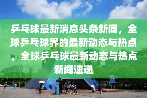 乒乓球最新消息頭條新聞，全球乒乓球界的最新動態(tài)與熱點(diǎn)，全球乒乓球最新動態(tài)與熱點(diǎn)新聞速遞