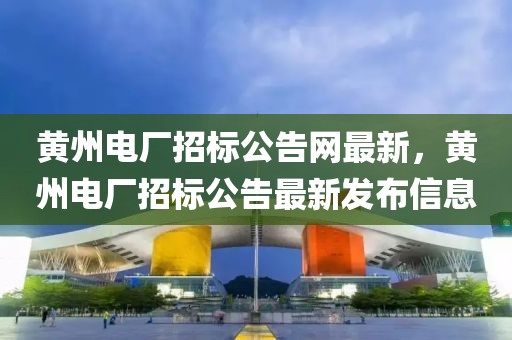 黃州電廠招標(biāo)公告網(wǎng)最新，黃州電廠招標(biāo)公告最新發(fā)布信息