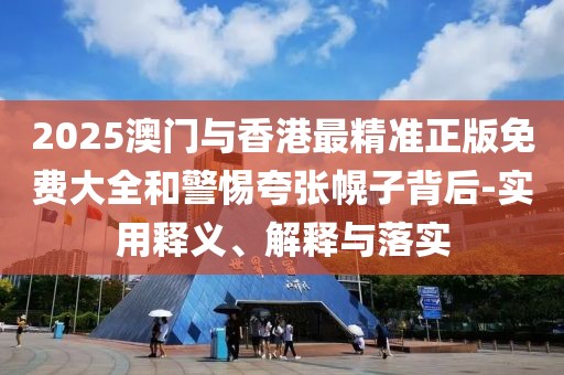 2025澳門與香港最精準正版免費大全和警惕夸張幌子背后-實用釋義、解釋與落實