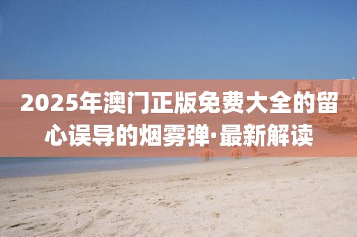 2025年澳門(mén)正版免費(fèi)大全的留心誤導(dǎo)的煙霧彈·最新解讀