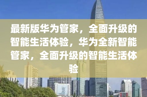 最新版華為管家，全面升級的智能生活體驗(yàn)，華為全新智能管家，全面升級的智能生活體驗(yàn)