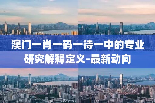 澳門一肖一碼一待一中的專業(yè)研究解釋定義-最新動(dòng)向