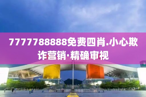 7777788888免費(fèi)四肖.小心欺詐營(yíng)銷(xiāo)·精確審視