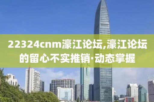 22324cnm濠江論壇,濠江論壇的留心不實(shí)推銷·動(dòng)態(tài)掌握