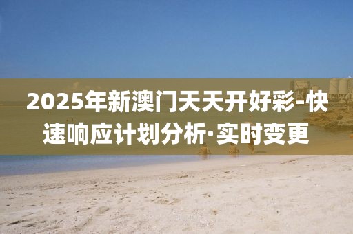 2025年新澳門天天開好彩-快速響應(yīng)計劃分析·實時變更