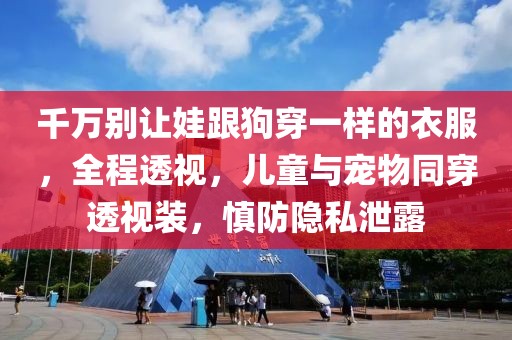 千萬(wàn)別讓娃跟狗穿一樣的衣服，全程透視，兒童與寵物同穿透視裝，慎防隱私泄露