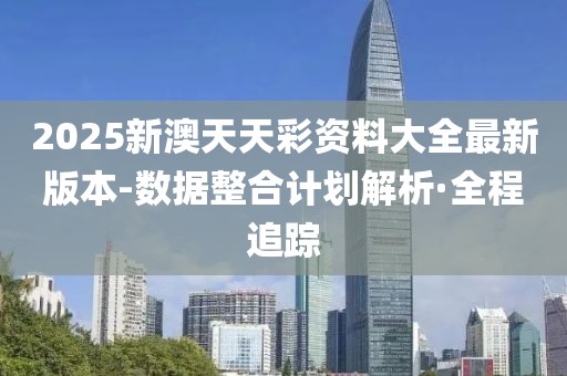 2025新澳天天彩資料大全最新版本-數(shù)據(jù)整合計(jì)劃解析·全程追蹤