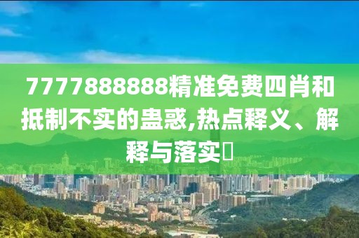 7777888888精準(zhǔn)免費(fèi)四肖和抵制不實(shí)的蠱惑,熱點(diǎn)釋義、解釋與落實(shí)?
