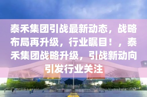 泰禾集團(tuán)引戰(zhàn)最新動(dòng)態(tài)，戰(zhàn)略布局再升級(jí)，行業(yè)矚目！，泰禾集團(tuán)戰(zhàn)略升級(jí)，引戰(zhàn)新動(dòng)向引發(fā)行業(yè)關(guān)注