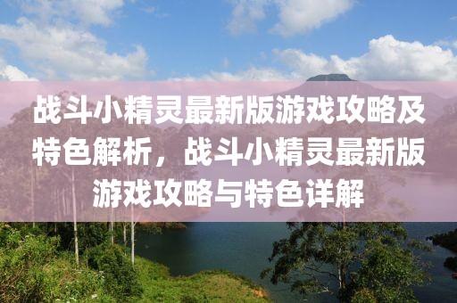 戰(zhàn)斗小精靈最新版游戲攻略及特色解析，戰(zhàn)斗小精靈最新版游戲攻略與特色詳解