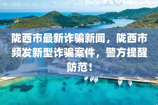 隴西市最新詐騙新聞，隴西市頻發(fā)新型詐騙案件，警方提醒防范！