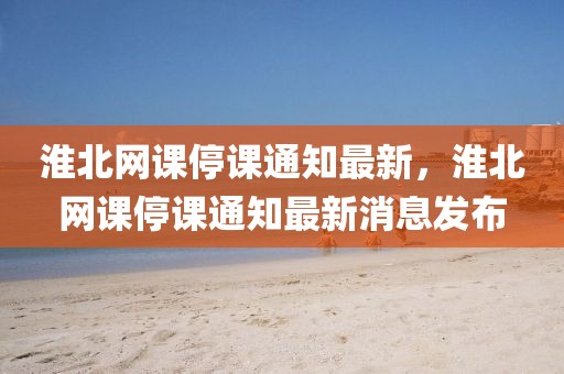 淮北網(wǎng)課停課通知最新，淮北網(wǎng)課停課通知最新消息發(fā)布