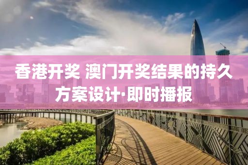 香港開獎(jiǎng) 澳門開獎(jiǎng)結(jié)果的持久方案設(shè)計(jì)·即時(shí)播報(bào)