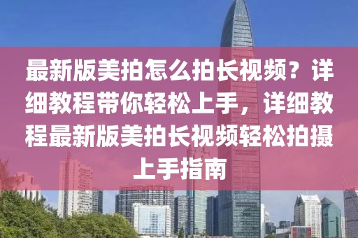 最新版美拍怎么拍長(zhǎng)視頻？詳細(xì)教程帶你輕松上手，詳細(xì)教程最新版美拍長(zhǎng)視頻輕松拍攝上手指南