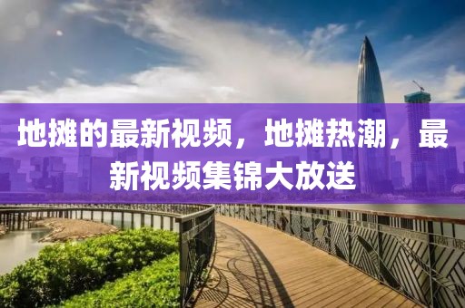 地?cái)偟淖钚乱曨l，地?cái)偀岢?，最新視頻集錦大放送