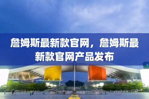 詹姆斯最新款官網(wǎng)，詹姆斯最新款官網(wǎng)產(chǎn)品發(fā)布