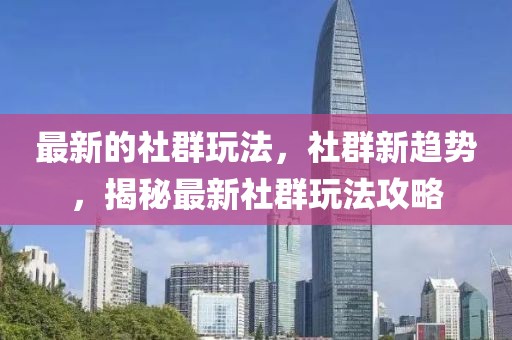 最新的社群玩法，社群新趨勢，揭秘最新社群玩法攻略