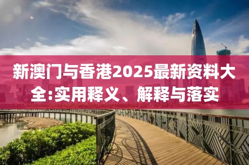 新澳門與香港2025最新資料大全:實用釋義、解釋與落實
