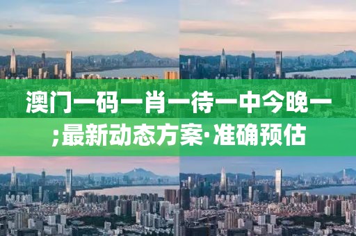 澳門一碼一肖一待一中今晚一;最新動態(tài)方案·準(zhǔn)確預(yù)估