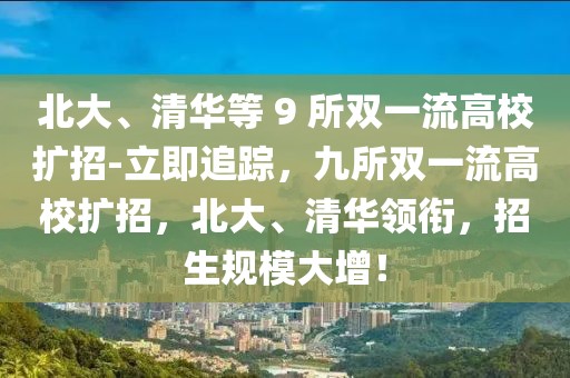 北大、清華等 9 所雙一流高校擴(kuò)招-立即追蹤，九所雙一流高校擴(kuò)招，北大、清華領(lǐng)銜，招生規(guī)模大增！